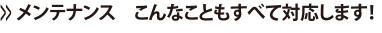 >>メンテナンス　こんなこともすべて対応します！